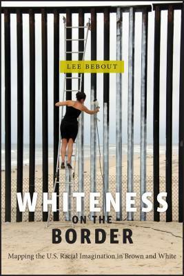 Whiteness on the Border: Mapping the U.S. Racial Imagination in Brown and White by Lee Bebout