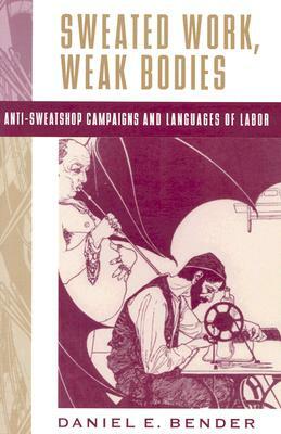 Sweated Work, Weak Bodies: Anti-Sweatshop Campaigns and Languages of Labor by Daniel E. Bender