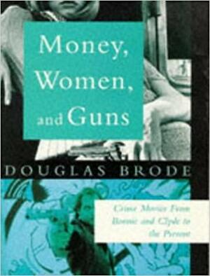 Money, Women, and Guns: Crime Movies from Bonnie and Clyde to the Present by Douglas Brode