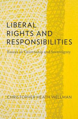 Liberal Rights and Responsibilities: Essays on Citizenship and Sovereignty by Christopher Heath Wellman