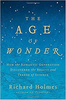 The Age of Wonder: How the Romantic Generation Discovered the Beauty and Terror of Science by Richard Holmes