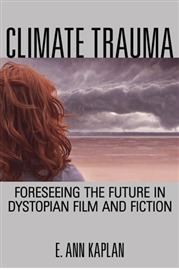 Climate Trauma: Foreseeing the Future in Dystopian Film and Fiction by E. Ann Kaplan