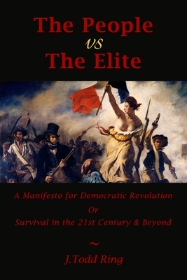 The People vs The Elite: A Manifesto for Democratic Revolution, Or, Survival in the 21st Century & Beyond by J. Todd