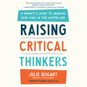 Raising Critical Thinkers: A Parent's Guide to Growing Wise Kids in the Digital Age by Julie Bogart