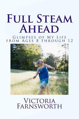 Full Steam Ahead: Glimpses of My Life from Ages Eight through Twelve by Victoria Farnsworth