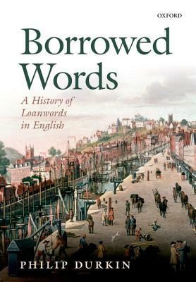 Borrowed Words: A History of Loanwords in English by Philip Durkin