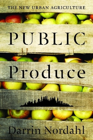 Public Produce: The New Urban Agriculture by Darrin Nordahl