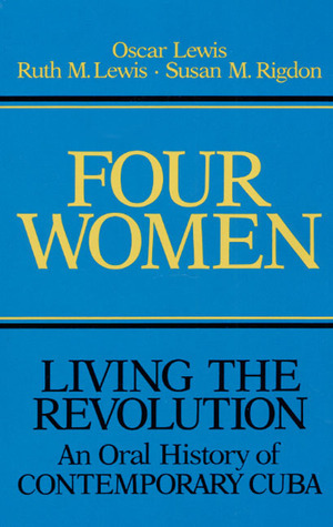 Four Women: Living the Revolution: An Oral History of Contemporary Cuba by Susan M Rigdon, Pilar López Gonzales, Oscar Lewis, Ruth M Lewis, Susan M. Rigdon