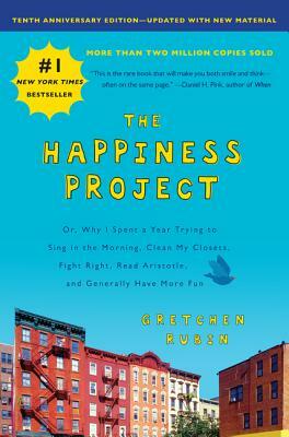 The Happiness Project, Tenth Anniversary Edition: Or, Why I Spent a Year Trying to Sing in the Morning, Clean My Closets, Fight Right, Read Aristotle, by Gretchen Rubin