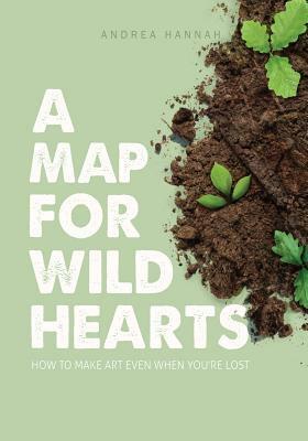 A Map for Wild Hearts: How to Make Art Even When You're Lost by Andrea Hannah