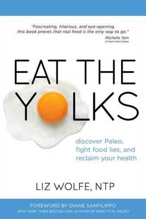 Eat the Yolks: Discover Paleo, Fight Food Lies, and Reclaim Your Health by Liz Wolfe, Diane Sanfilippo