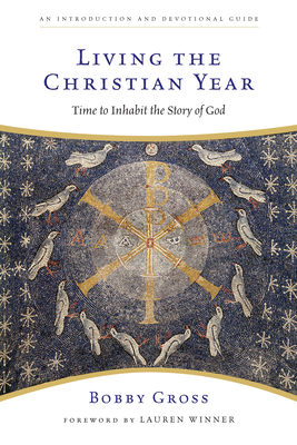 Living the Christian Year: Time to Inhabit the Story of God: An Introduction and Devotional Guide by Bobby Gross