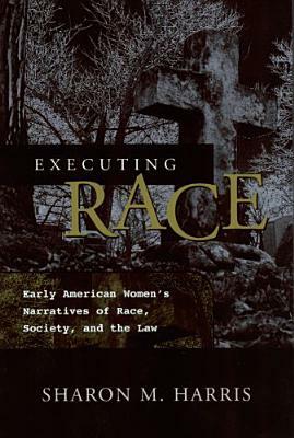 Executing Race: Early American Women's Narratives of Rac Society, and the Law by Sharon M. Harris