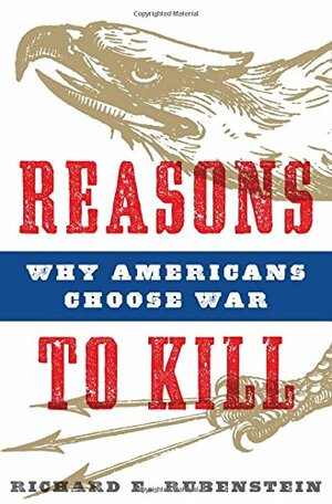 Reasons to Kill: Why Americans Choose War by Richard E. Rubenstein