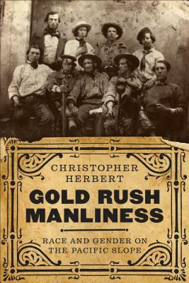 Gold Rush Manliness: Race and Gender on the Pacific Slope by Christopher Herbert