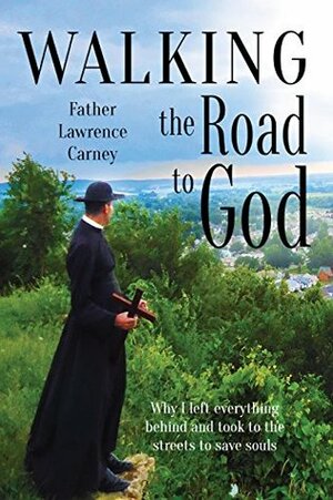 Walking the Road to God: Why I left everything behind and took to the streets to save souls by Lawrence Carney, Sherry Boas