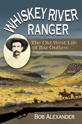 Whiskey River Ranger: The Old West Life of Baz Outlaw by Bob Alexander