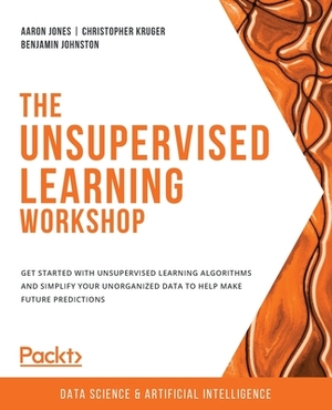 The Unsupervised Learning Workshop: Get started with unsupervised learning algorithms and simplify your unorganized data to help make future predictio by Aaron Jones, Christopher Kruger, Benjamin Johnston