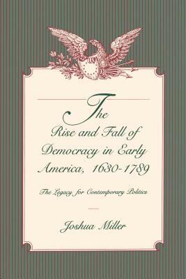 The Rise and Fall of Democracy in Early America, 1630-1789: The Legacy for Contemporary Politics by Joshua Miller