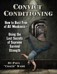 Convict Conditioning: How to Bust Free of All Weakness-Using the Lost Secrets of Supreme Survival Strength by Paul "Coach" Wade