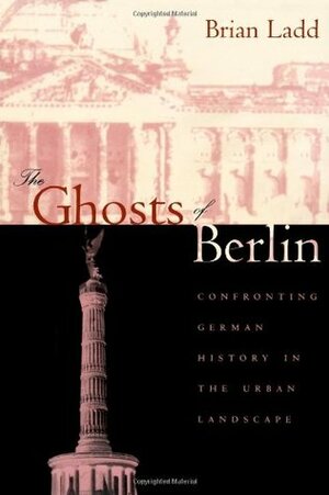 The Ghosts of Berlin: Confronting German History in the Urban Landscape by Brian Ladd