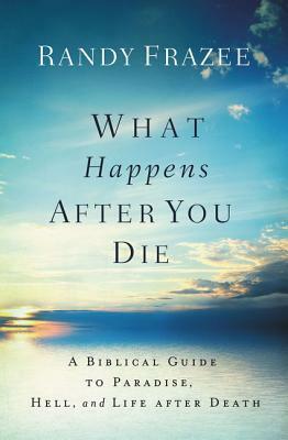 What Happens After You Die: A Biblical Guide to Paradise, Hell, and Life After Death by Randy Frazee