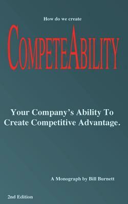 Competeability: Your Company's Ability To Create Competitive Advantage. by Bill Burnett