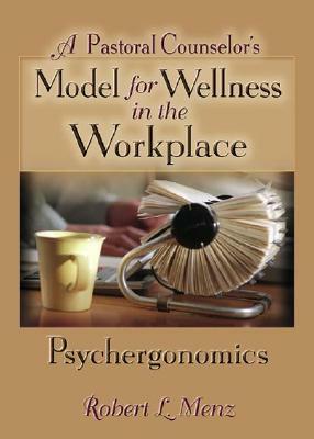 A Pastoral Counselor's Model for Wellness in the Workplace: Psychergonomics by Richard L. Dayringer, Robert L. Menz