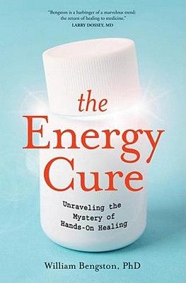 The Energy Cure: Unraveling the Mystery of Hands-On Healing by William Bengston