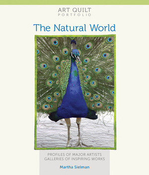 Art Quilt Portfolio: The Natural World: Profiles of Major Artists, Galleries of Inspiring Works by Martha Sielman