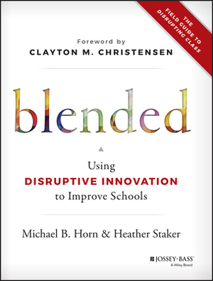Blended: Using Disruptive Innovation to Improve Schools by Heather Staker, Michael B. Horn