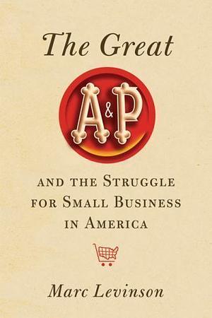 The Great A and P and the Struggle for Small Business by Marc Levinson