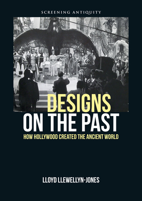 Designs on the Past: How Hollywood Created the Ancient World by Lloyd Llewellyn-Jones