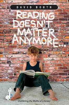 Reading Doesn't Matter Anymore: Shattering the Myths of Literacy by David Booth