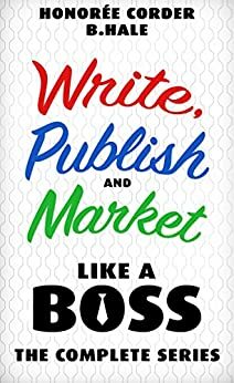 Write, Publish, and Market Like a Boss: The Complete Series by Ben Hale, Honoree Corder