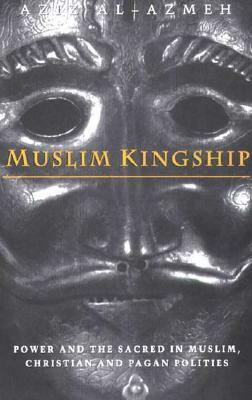 Muslim Kingship: Power and the Sacred in Muslim, Christian and Pagan Politics by Aziz Al-Azmeh