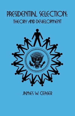 Presidential Selection: Theory and Development by James W. Ceaser