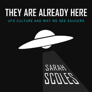 They Are Already Here: UFO Culture and Why We See Saucers by Sarah Scoles