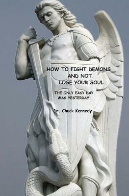 How to Fight Demons And Not Lose Your Soul: The Only Easy Day Was Yesterday by Chuck Kennedy