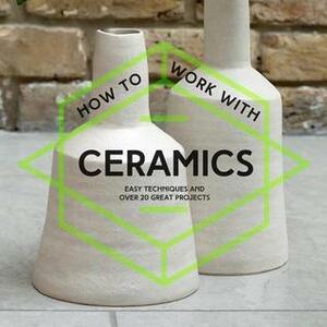 How to Work with Ceramics: Easy Techniques and Over 20 Great Projects by Collins &amp; Brown
