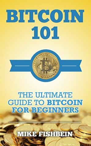 Bitcoin 101: The Ultimate Guide to Bitcoin for Beginners: Bitcoin Market, Cryptocurrency and Bitcoin Basics by Mike Fishbein