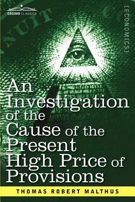 An Investigation of the Cause of the Present High Price of Provisions by Thomas Robert Malthus