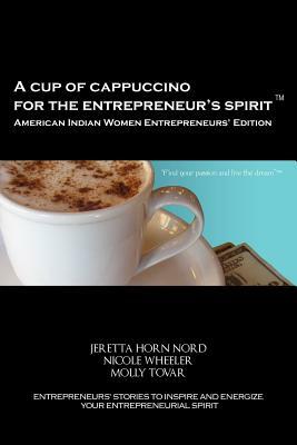 A Cup of Cappuccino for the Entrepreneur's Spirit - American Indian Women Entrepreneurs' Edition by Nicole Wheeler, Molly Tovar, Jeretta Horn Nord