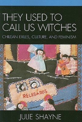 They Used to Call Us Witches: Chilean Exiles, Culture, and Feminism by Julie Shayne