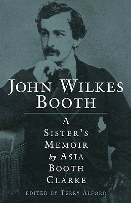 John Wilkes Booth: A Sister's Memoir by Asia Booth Clarke, Terry Alford