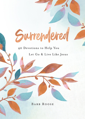 Surrendered: 40 Devotions to Help You Let Go and Live Like Jesus by Barb Roose