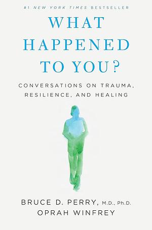 What Happened to You?: Conversations on Trauma, Resilience, and Healing by Bruce D. Perry