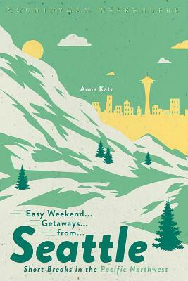 Easy Weekend Getaways from Seattle: Short Breaks in the Pacific Northwest by Anna Katz