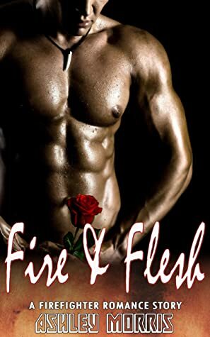 Fire & Flesh : A Firefighter Romance Story by Ashley Morris