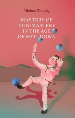 Mastery of Non-Mastery in the Age of Meltdown by Michael Taussig